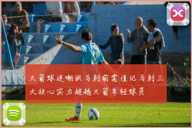 火箭球迷嘲讽马刺前需谨记马刺三大核心实力超越火箭年轻球员
