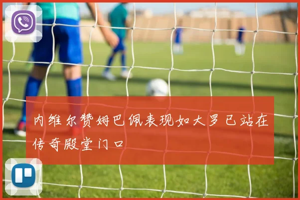 内维尔赞姆巴佩表现如大罗已站在传奇殿堂门口