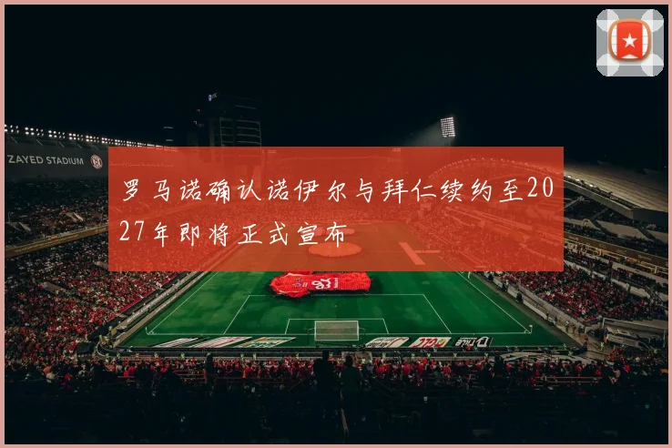 罗马诺确认诺伊尔与拜仁续约至2027年即将正式宣布