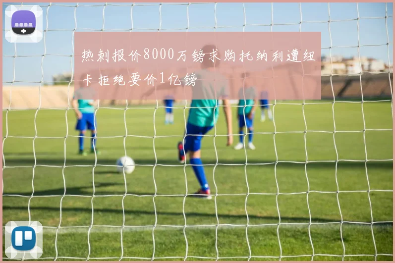 热刺报价8000万镑求购托纳利遭纽卡拒绝要价1亿镑