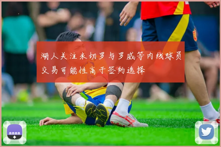 湖人关注米切罗与罗威等内线球员交易可能性高于签约选择
