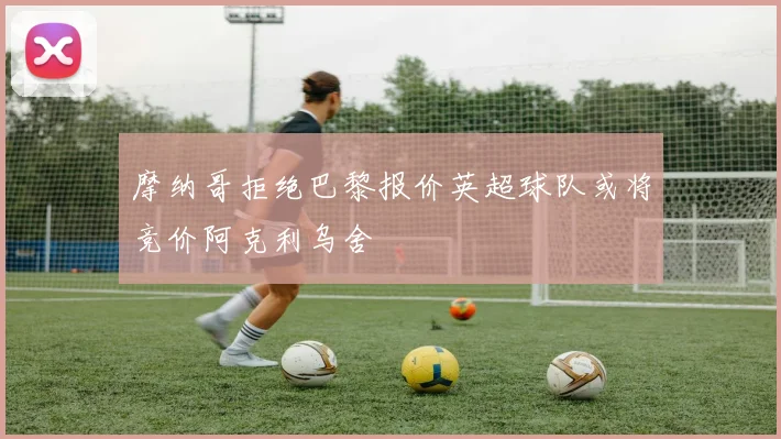 摩纳哥拒绝巴黎报价英超球队或将竞价阿克利乌舍