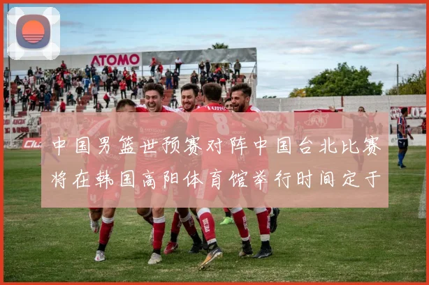 中国男篮世预赛对阵中国台北比赛将在韩国高阳体育馆举行时间定于7月6日