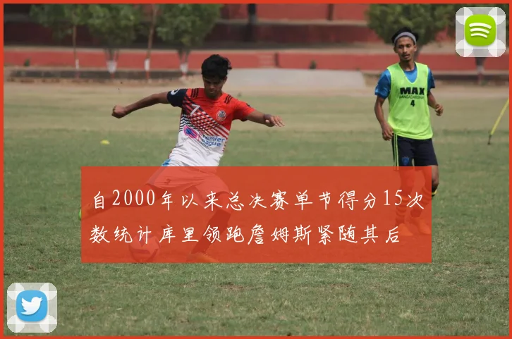 自2000年以来总决赛单节得分15次数统计库里领跑詹姆斯紧随其后