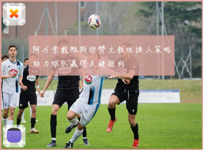 阿方索戴维斯称赞主教练换人策略助力球队赢得关键胜利