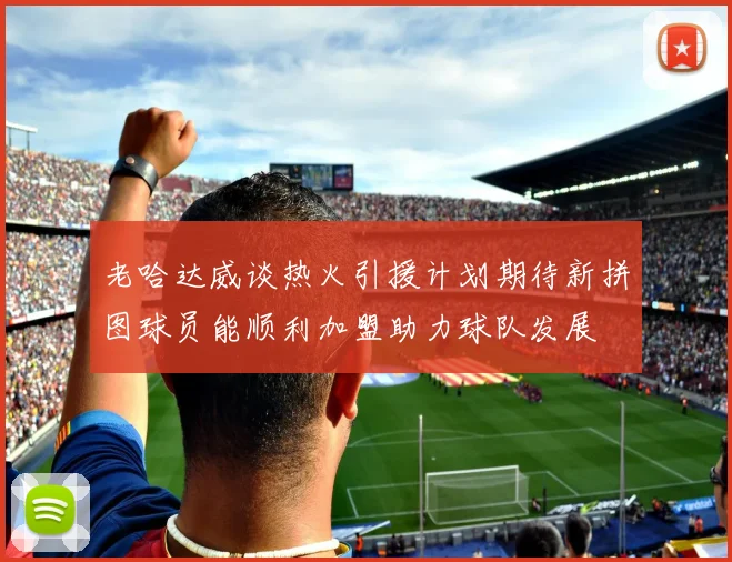 老哈达威谈热火引援计划期待新拼图球员能顺利加盟助力球队发展