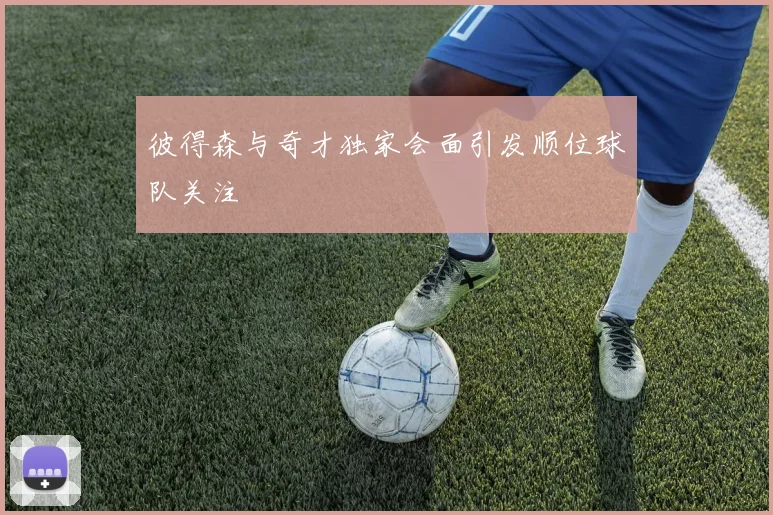 彼得森与奇才独家会面引发顺位球队关注