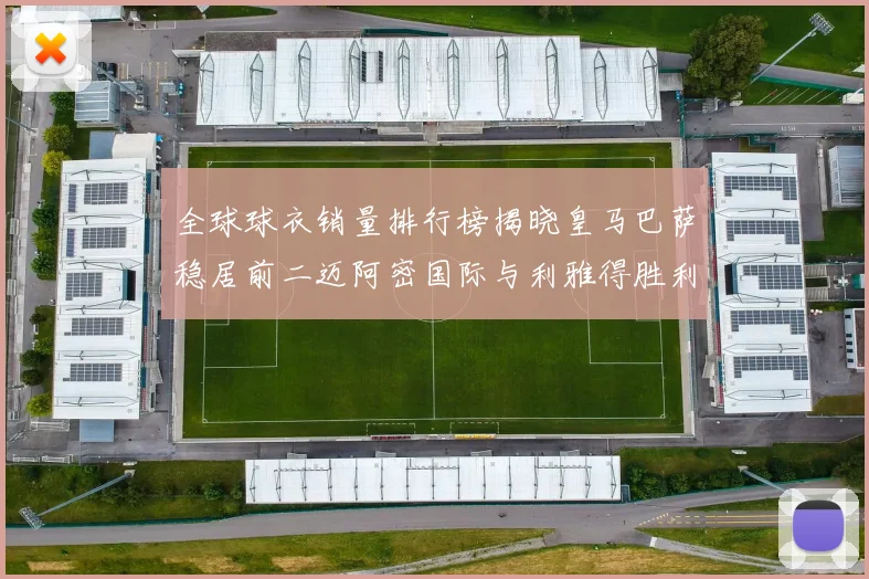 全球球衣销量排行榜揭晓皇马巴萨稳居前二迈阿密国际与利雅得胜利表现抢眼