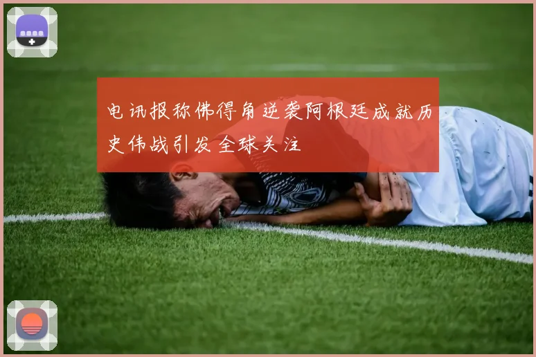 电讯报称佛得角逆袭阿根廷成就历史伟战引发全球关注