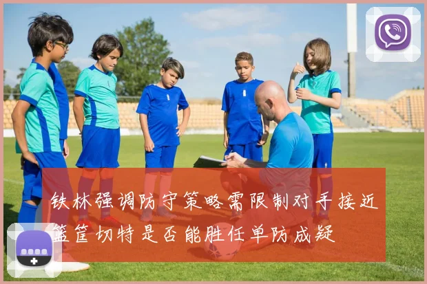 铁林强调防守策略需限制对手接近篮筐切特是否能胜任单防成疑