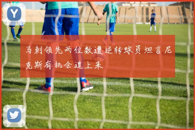 马刺领先两位数遭逆转球员坦言尼克斯有机会追上来