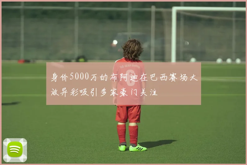 身价5000万的布阿迪在巴西赛场大放异彩吸引多家豪门关注