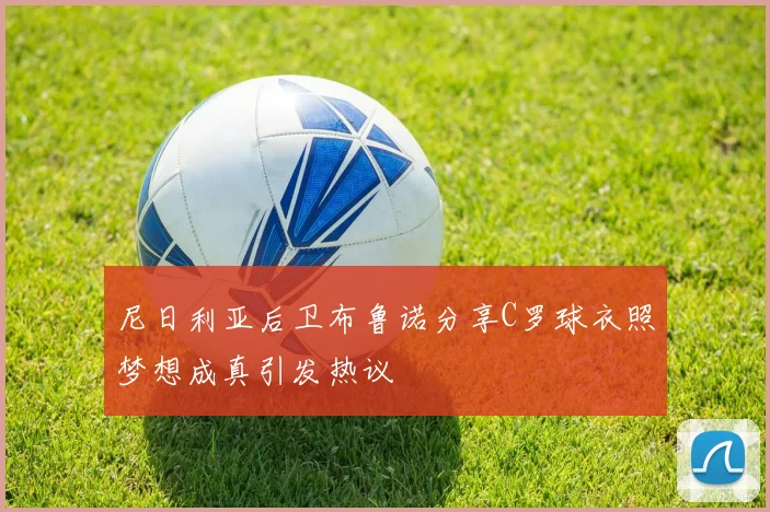 尼日利亚后卫布鲁诺分享C罗球衣照梦想成真引发热议