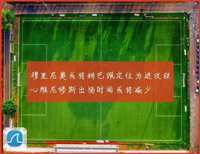 穆里尼奥或将姆巴佩定位为进攻核心维尼修斯出场时间或将减少