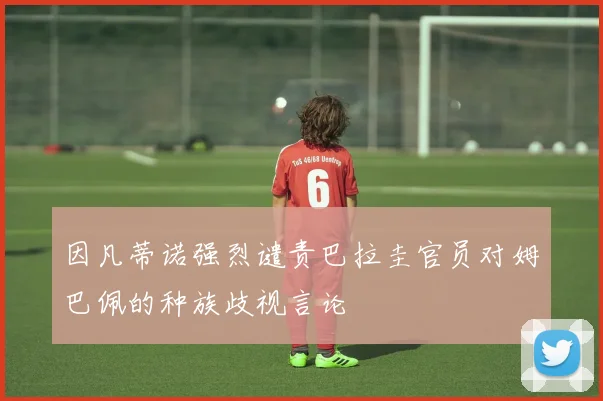 因凡蒂诺强烈谴责巴拉圭官员对姆巴佩的种族歧视言论