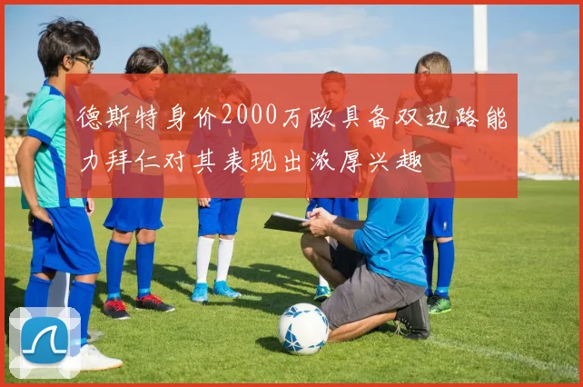 德斯特身价2000万欧具备双边路能力拜仁对其表现出浓厚兴趣