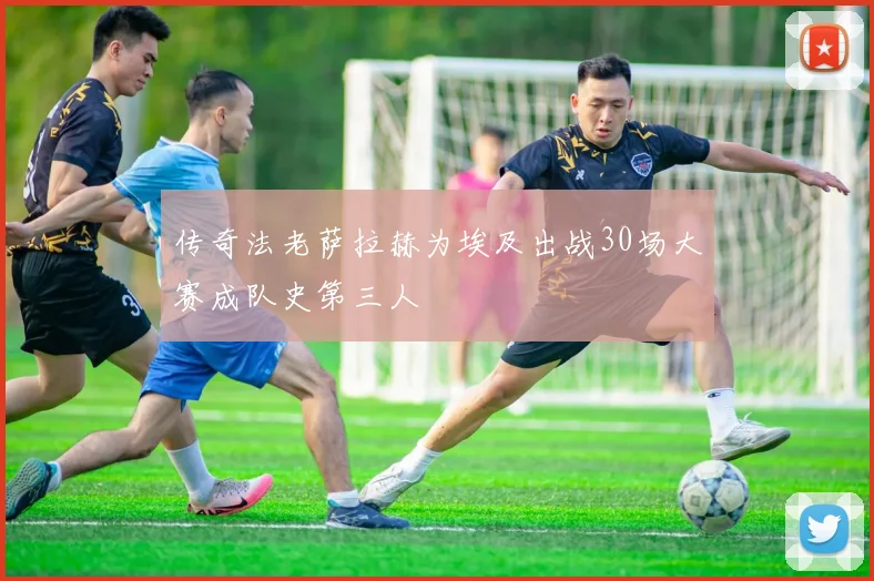 传奇法老萨拉赫为埃及出战30场大赛成队史第三人